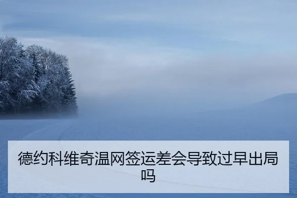 德约科维奇温网签运差会导致过早出局吗